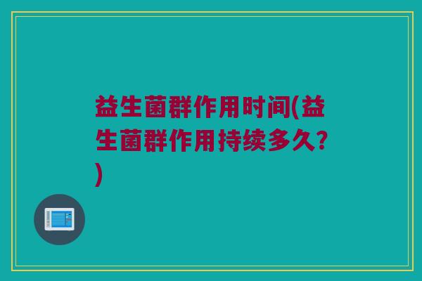 益生菌群作用时间(益生菌群作用持续多久？)