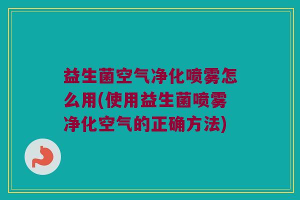 益生菌空气净化喷雾怎么用(使用益生菌喷雾净化空气的正确方法)