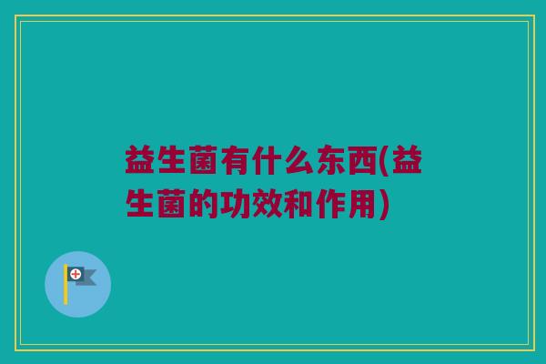益生菌有什么东西(益生菌的功效和作用)