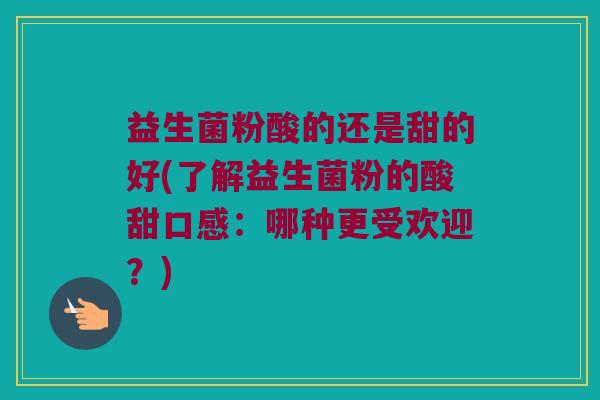 益生菌粉酸的还是甜的好(了解益生菌粉的酸甜口感：哪种更受欢迎？)