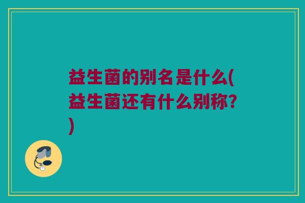 益生菌的别名是什么(益生菌还有什么别称？)
