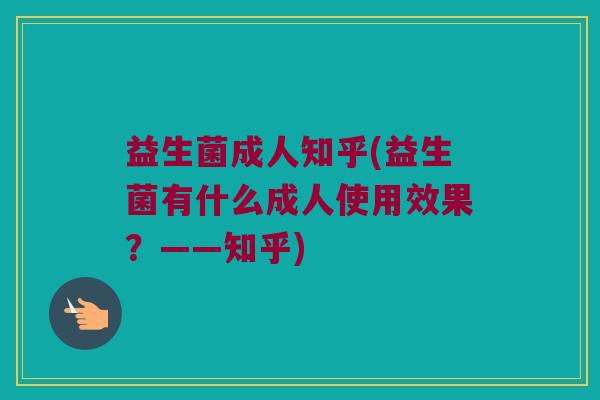 益生菌成人知乎(益生菌有什么成人使用效果？——知乎)