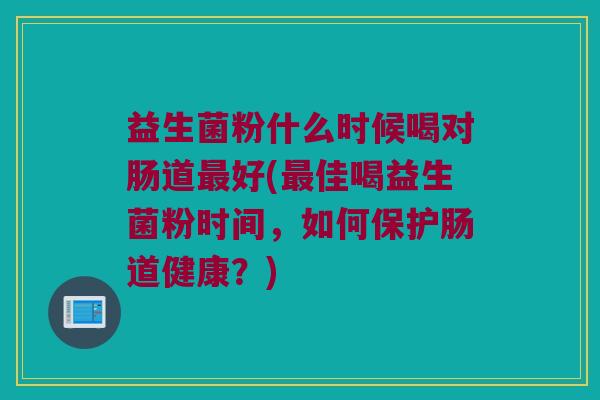 益生菌粉什么时候喝对肠道最好(最佳喝益生菌粉时间，如何保护肠道健康？)