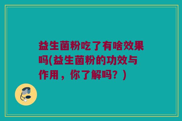 益生菌粉吃了有啥效果吗(益生菌粉的功效与作用，你了解吗？)