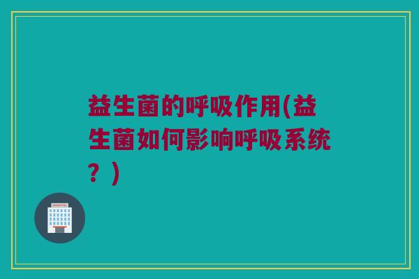 益生菌的呼吸作用(益生菌如何影响呼吸系统？)