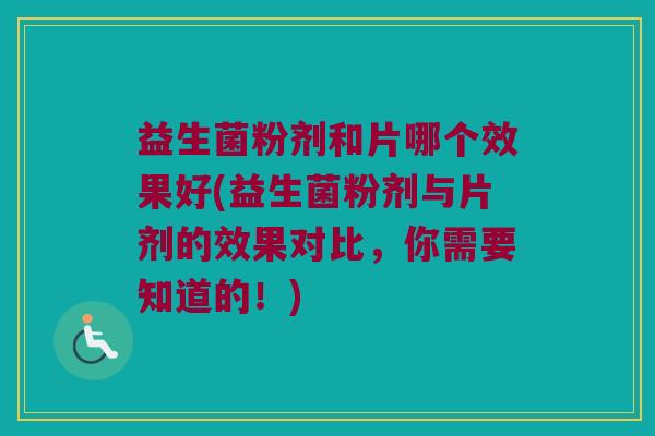 益生菌粉剂和片哪个效果好(益生菌粉剂与片剂的效果对比，你需要知道的！)