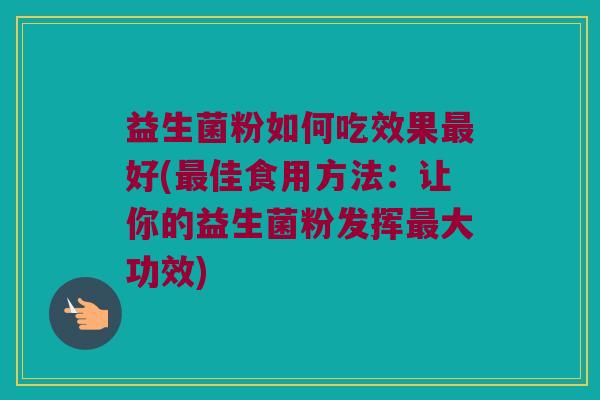 益生菌粉如何吃效果好(佳食用方法：让你的益生菌粉发挥大功效)