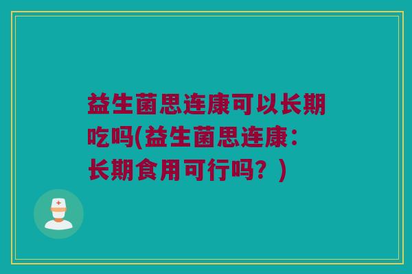益生菌思连康可以长期吃吗(益生菌思连康：长期食用可行吗？)