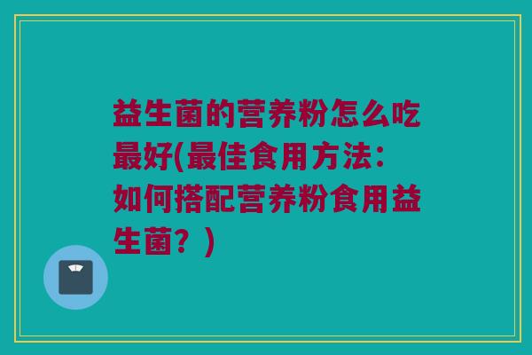 益生菌的营养粉怎么吃最好(最佳食用方法：如何搭配营养粉食用益生菌？)