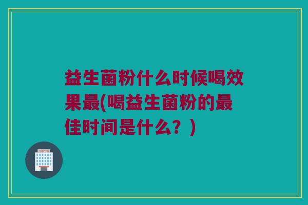 益生菌粉什么时候喝效果最(喝益生菌粉的最佳时间是什么？)