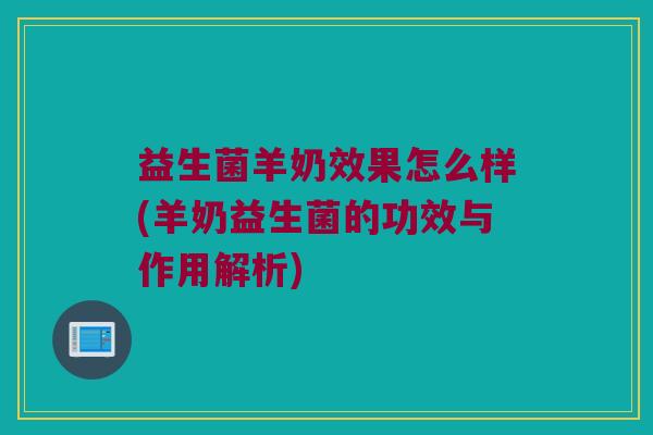 益生菌羊奶效果怎么样(羊奶益生菌的功效与作用解析)
