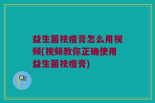 益生菌祛痘膏怎么用视频(视频教你正确使用益生菌祛痘膏)