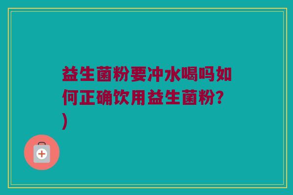 益生菌粉要冲水喝吗如何正确饮用益生菌粉？)