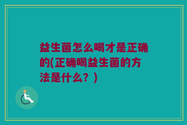 益生菌怎么喝才是正确的(正确喝益生菌的方法是什么？)
