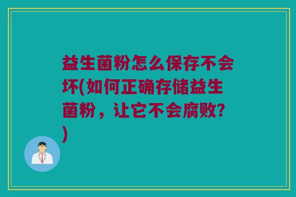 益生菌粉怎么保存不会坏(如何正确存储益生菌粉，让它不会腐败？)