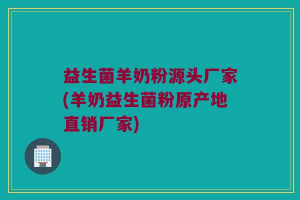 益生菌羊奶粉源头厂家(羊奶益生菌粉原产地直销厂家)