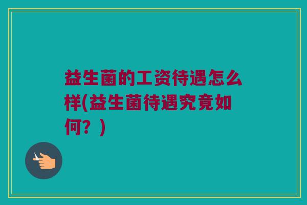 益生菌的工资待遇怎么样(益生菌待遇究竟如何？)