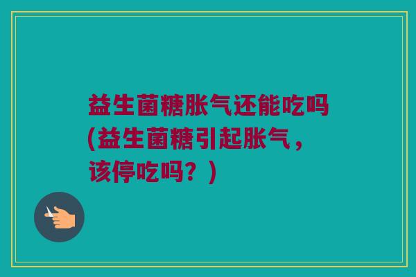 益生菌糖胀气还能吃吗(益生菌糖引起胀气，该停吃吗？)