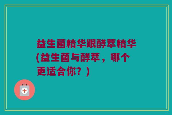 益生菌精华跟酵萃精华(益生菌与酵萃，哪个更适合你？)