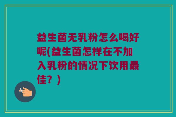 益生菌无乳粉怎么喝好呢(益生菌怎样在不加入乳粉的情况下饮用最佳？)