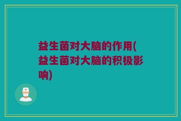 益生菌对大脑的作用(益生菌对大脑的积极影响)
