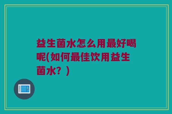 益生菌水怎么用最好喝呢(如何最佳饮用益生菌水？)