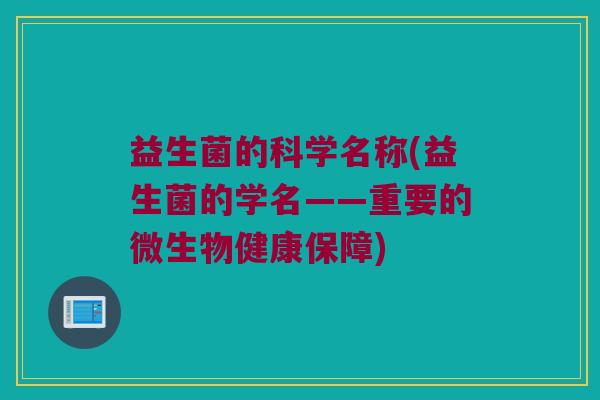 益生菌的科学名称(益生菌的学名——重要的微生物健康保障)