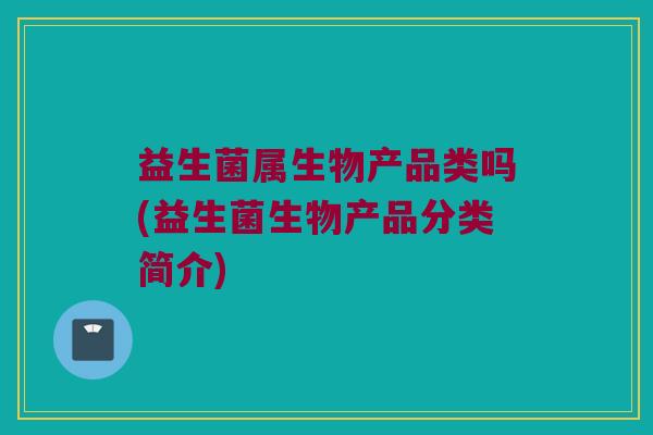 益生菌属生物产品类吗(益生菌生物产品分类简介)