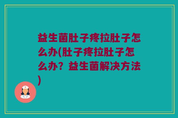 益生菌肚子疼拉肚子怎么办(肚子疼拉肚子怎么办？益生菌解决方法)