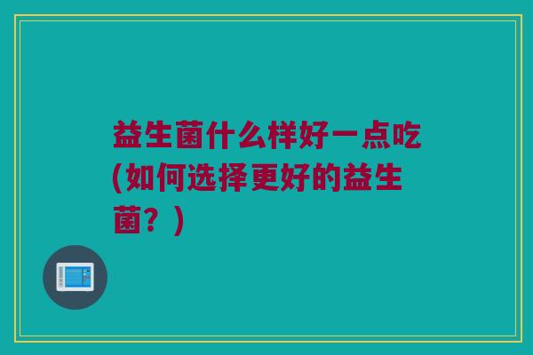益生菌什么样好一点吃(如何选择更好的益生菌？)