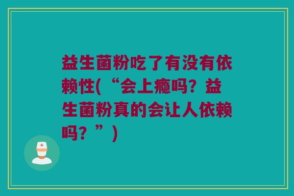 益生菌粉吃了有没有依赖性(“会上瘾吗？益生菌粉真的会让人依赖吗？”)