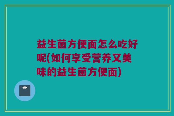 益生菌方便面怎么吃好呢(如何享受营养又美味的益生菌方便面)