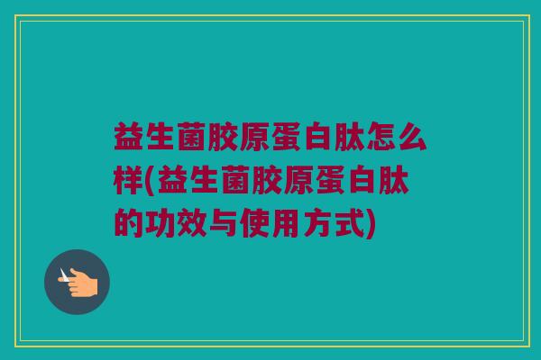 益生菌胶原蛋白肽怎么样(益生菌胶原蛋白肽的功效与使用方式)