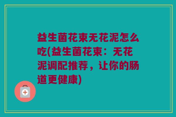 益生菌花束无花泥怎么吃(益生菌花束：无花泥调配推荐，让你的肠道更健康)