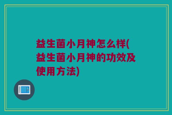 益生菌小月神怎么样(益生菌小月神的功效及使用方法)