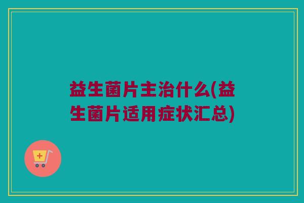 益生菌片主治什么(益生菌片适用症状汇总)
