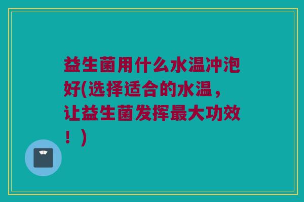 益生菌用什么水温冲泡好(选择适合的水温，让益生菌发挥最大功效！)