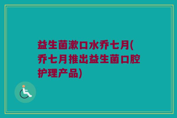 益生菌漱口水乔七月(乔七月推出益生菌口腔护理产品)