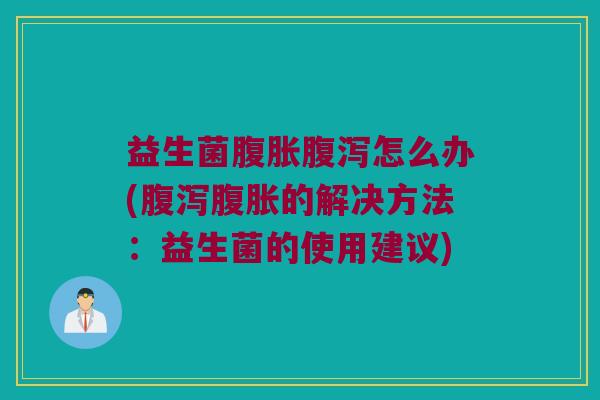 益生菌腹胀腹泻怎么办(腹泻腹胀的解决方法：益生菌的使用建议)