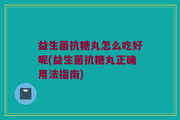 益生菌抗糖丸怎么吃好呢(益生菌抗糖丸正确用法指南)