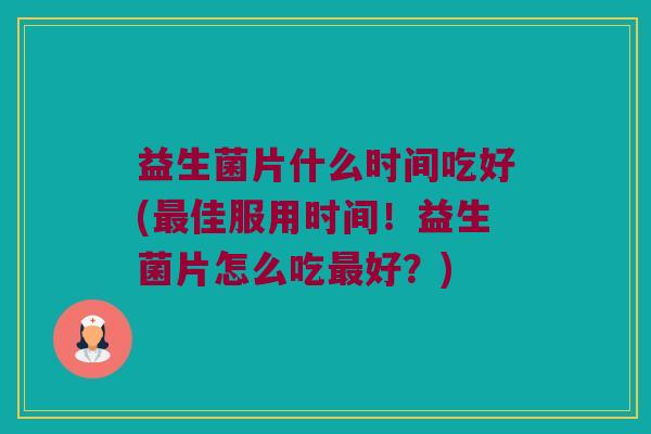 益生菌片什么时间吃好(最佳服用时间！益生菌片怎么吃最好？)
