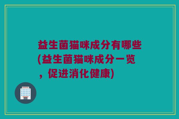 益生菌猫咪成分有哪些(益生菌猫咪成分一览，促进消化健康)