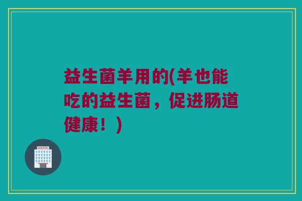 益生菌羊用的(羊也能吃的益生菌，促进肠道健康！)