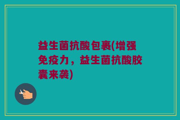 益生菌抗酸包裹(增强免疫力，益生菌抗酸胶囊来袭)