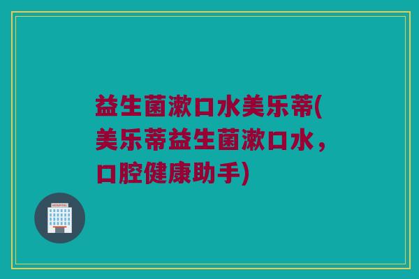 益生菌漱口水美乐蒂(美乐蒂益生菌漱口水，口腔健康助手)