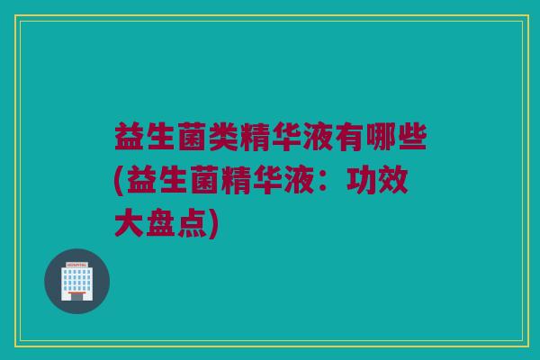 益生菌类精华液有哪些(益生菌精华液：功效大盘点)