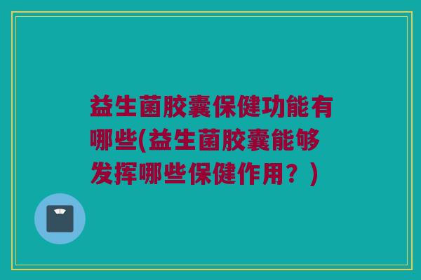 益生菌胶囊保健功能有哪些(益生菌胶囊能够发挥哪些保健作用？)
