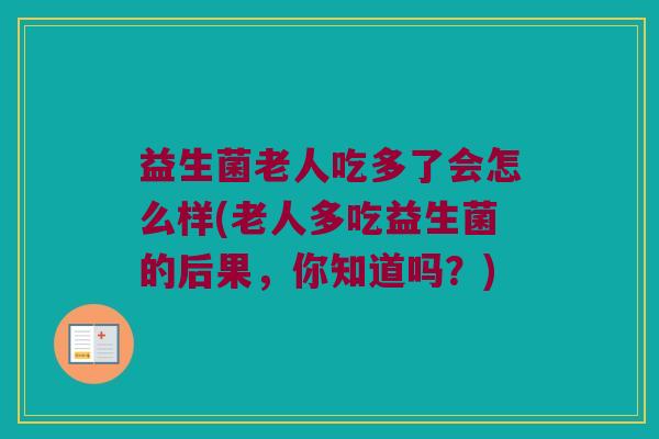 益生菌老人吃多了会怎么样(老人多吃益生菌的后果，你知道吗？)