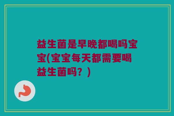 益生菌是早晚都喝吗宝宝(宝宝每天都需要喝益生菌吗？)