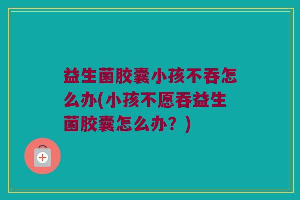 益生菌胶囊小孩不吞怎么办(小孩不愿吞益生菌胶囊怎么办？)
